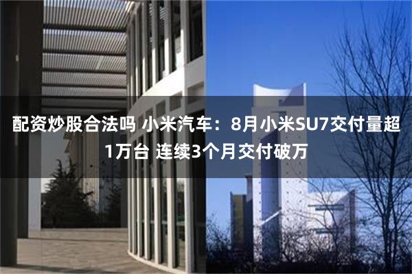 配资炒股合法吗 小米汽车：8月小米SU7交付量超1万台 连续3个月交付破万