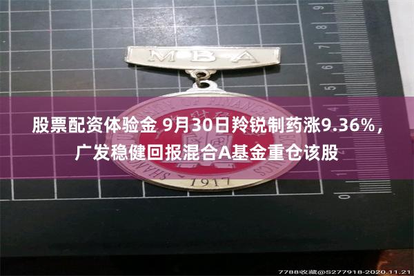 股票配资体验金 9月30日羚锐制药涨9.36%，广发稳健回报混合A基金重仓该股