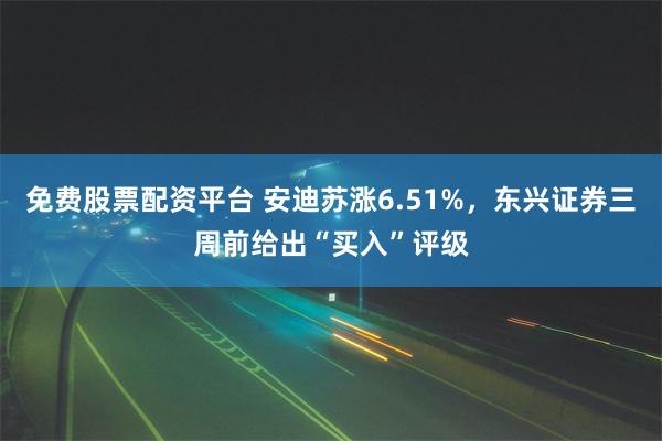 免费股票配资平台 安迪苏涨6.51%，东兴证券三周前给出“买入”评级