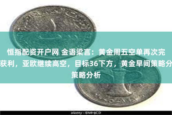 恒指配资开户网 金语梁言：黄金周五空单再次完美获利，亚欧继续高空，目标36下方，黄金早间策略分析