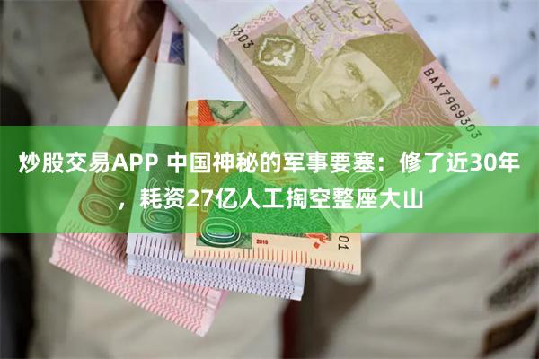 炒股交易APP 中国神秘的军事要塞：修了近30年，耗资27亿人工掏空整座大山