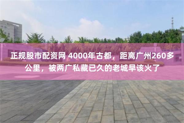 正规股市配资网 4000年古都，距离广州260多公里，被两广私藏已久的老城早该火了