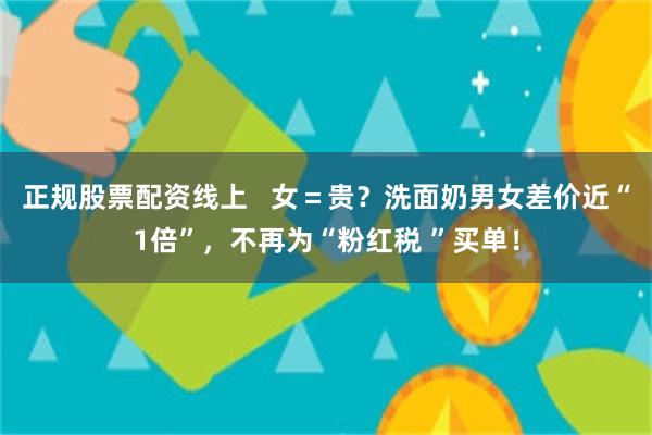 正规股票配资线上   女＝贵？洗面奶男女差价近“1倍”，不再为“粉红税 ”买单！