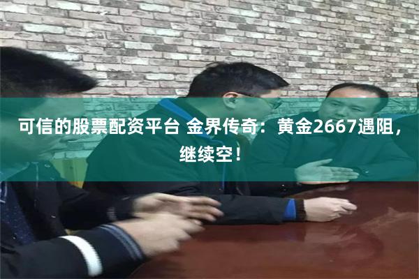 可信的股票配资平台 金界传奇：黄金2667遇阻，继续空！