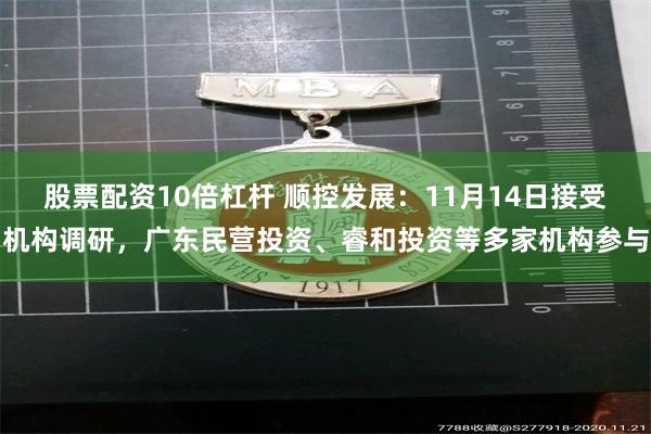 股票配资10倍杠杆 顺控发展：11月14日接受机构调研，广东民营投资、睿和投资等多家机构参与