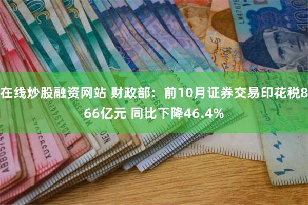 在线炒股融资网站 财政部：前10月证券交易印花税866亿元 同比下降46.4%