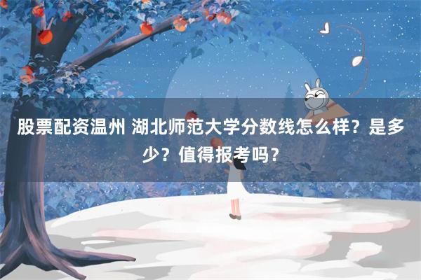 股票配资温州 湖北师范大学分数线怎么样？是多少？值得报考吗？