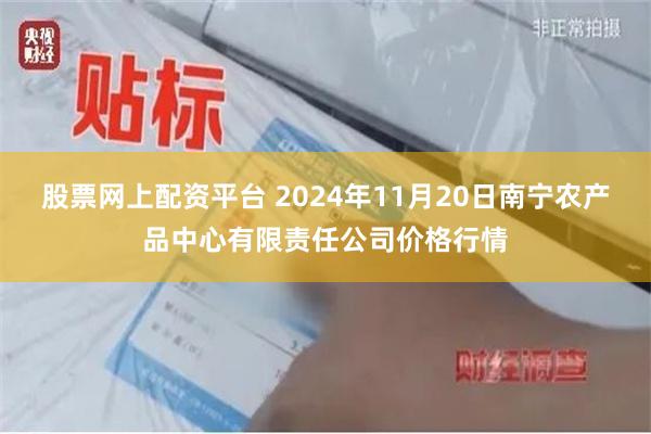 股票网上配资平台 2024年11月20日南宁农产品中心有限责任公司价格行情