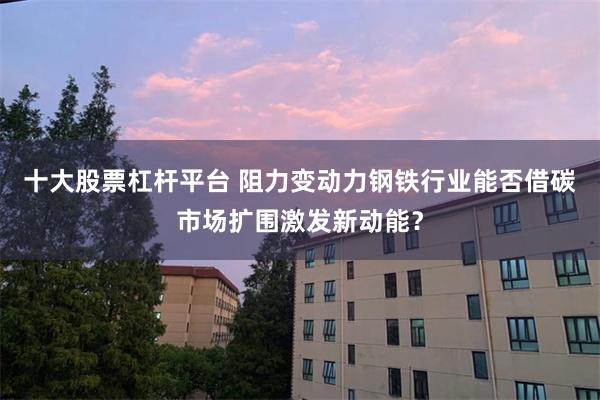 十大股票杠杆平台 阻力变动力钢铁行业能否借碳市场扩围激发新动能？