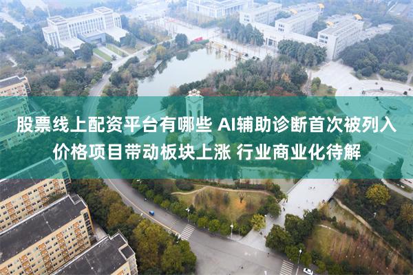 股票线上配资平台有哪些 AI辅助诊断首次被列入价格项目带动板块上涨 行业商业化待解