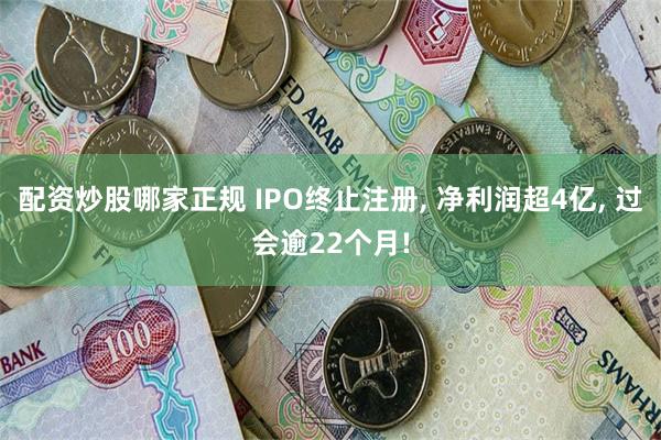 配资炒股哪家正规 IPO终止注册, 净利润超4亿, 过会逾22个月!