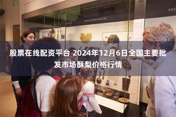 股票在线配资平台 2024年12月6日全国主要批发市场酥梨价格行情