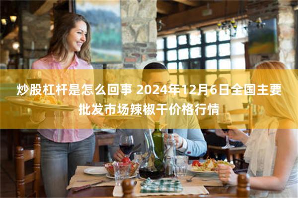 炒股杠杆是怎么回事 2024年12月6日全国主要批发市场辣椒干价格行情