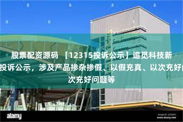 股票配资源码 【12315投诉公示】追觅科技新增5件投诉公示，涉及产品掺杂掺假、以假充真、以次充好问题等