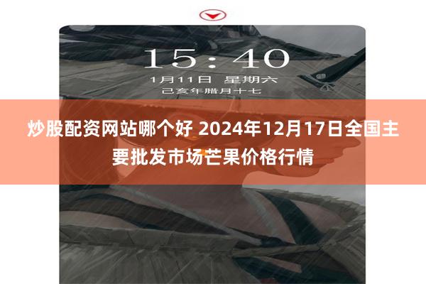 炒股配资网站哪个好 2024年12月17日全国主要批发市场芒果价格行情