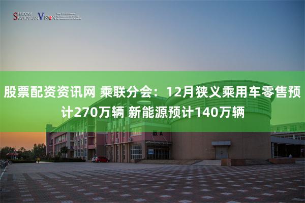 股票配资资讯网 乘联分会：12月狭义乘用车零售预计270万辆 新能源预计140万辆