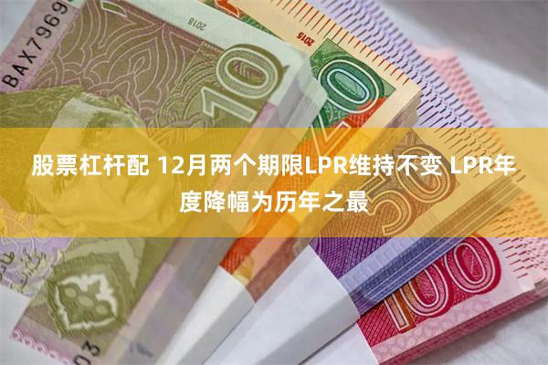 股票杠杆配 12月两个期限LPR维持不变 LPR年度降幅为历年之最