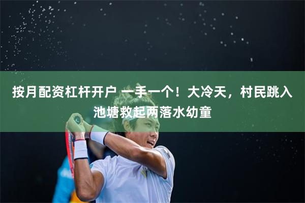 按月配资杠杆开户 一手一个！大冷天，村民跳入池塘救起两落水幼童