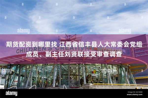 期货配资到哪里找 江西省信丰县人大常委会党组成员、副主任刘贤联接受审查调查