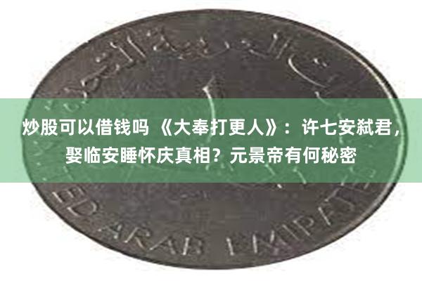 炒股可以借钱吗 《大奉打更人》：许七安弑君，娶临安睡怀庆真相？元景帝有何秘密