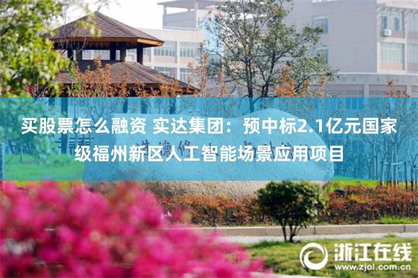 买股票怎么融资 实达集团：预中标2.1亿元国家级福州新区人工智能场景应用项目