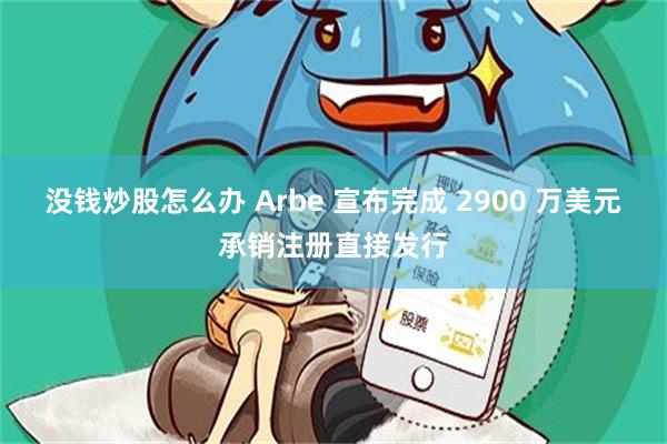 没钱炒股怎么办 Arbe 宣布完成 2900 万美元承销注册直接发行