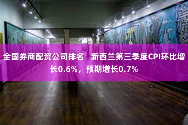 全国券商配资公司排名   新西兰第三季度CPI环比增长0.6%，预期增长0.7%