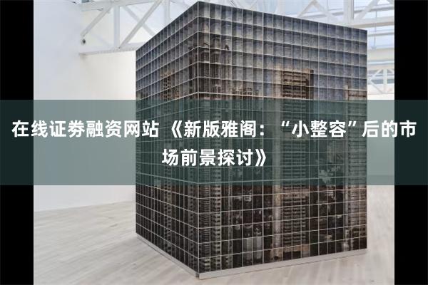 在线证劵融资网站 《新版雅阁：“小整容”后的市场前景探讨》