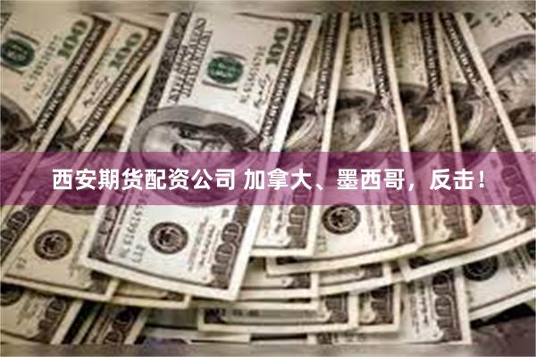 西安期货配资公司 加拿大、墨西哥，反击！