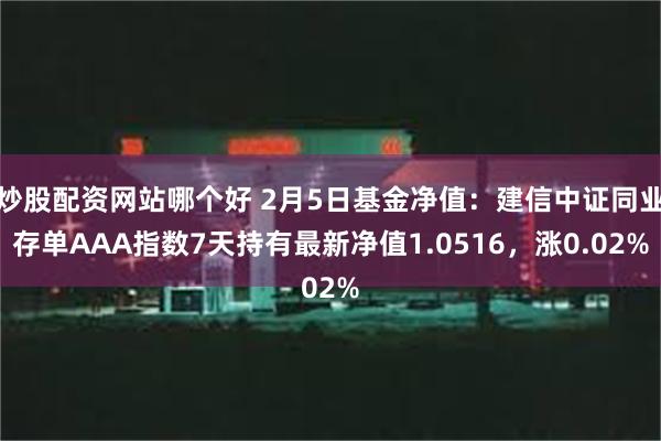 炒股配资网站哪个好 2月5日基金净值：建信中证同业存单AAA指数7天持有最新净值1.0516，涨0.02%