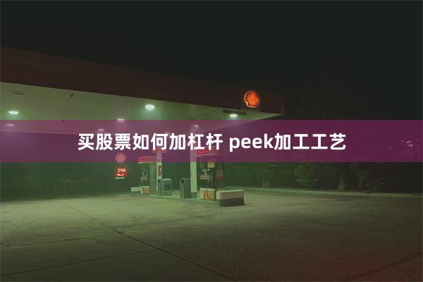 买股票如何加杠杆 peek加工工艺