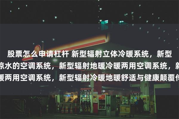 股票怎么申请杠杆 新型辐射立体冷暖系统，新型辐射冬天走热水夏天走凉水的空调系统，新型辐射地暖冷暖两用空调系统，新型辐射冷暖地暖舒适与健康颠覆传统空调