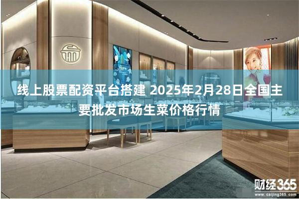 线上股票配资平台搭建 2025年2月28日全国主要批发市场生菜价格行情