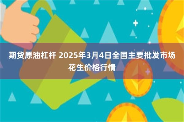 期货原油杠杆 2025年3月4日全国主要批发市场花生价格行情