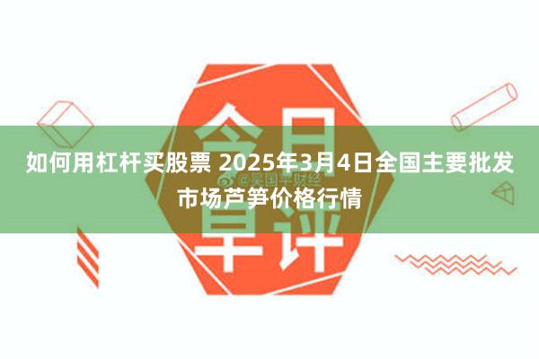 如何用杠杆买股票 2025年3月4日全国主要批发市场芦笋价格行情