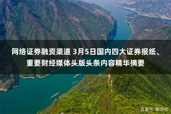 网络证劵融资渠道 3月5日国内四大证券报纸、重要财经媒体头版头条内容精华摘要