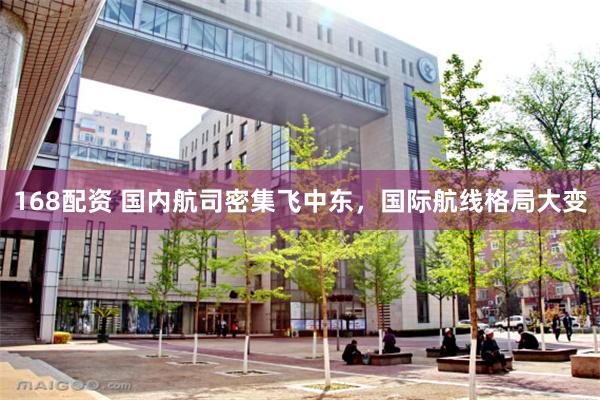 168配资 国内航司密集飞中东，国际航线格局大变