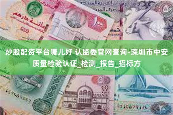 炒股配资平台哪儿好 认监委官网查询-深圳市中安质量检验认证_检测_报告_招标方