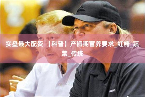 实盘最大配资 【科普】产褥期营养要求_红糖_蔬菜_传统