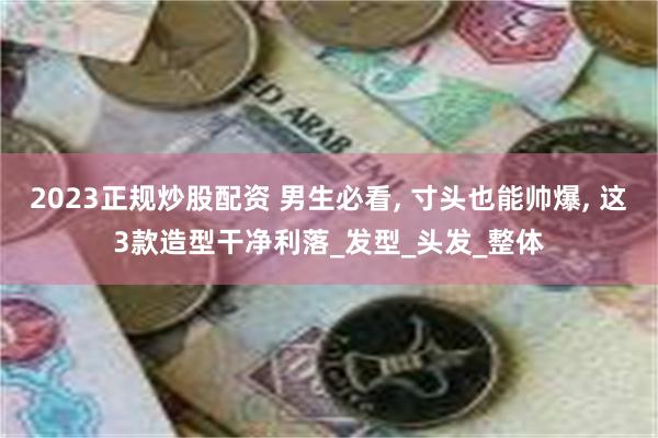 2023正规炒股配资 男生必看, 寸头也能帅爆, 这3款造型干净利落_发型_头发_整体