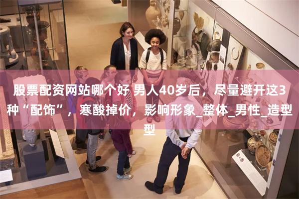 股票配资网站哪个好 男人40岁后，尽量避开这3种“配饰”，寒酸掉价，影响形象_整体_男性_造型