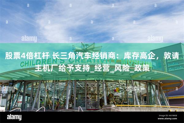 股票4倍杠杆 长三角汽车经销商：库存高企，敦请主机厂给予支持_经营_风险_政策