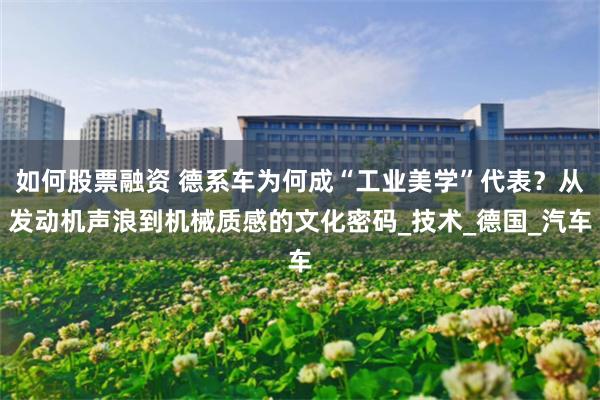 如何股票融资 德系车为何成“工业美学”代表？从发动机声浪到机械质感的文化密码_技术_德国_汽车